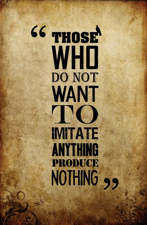 THOSE WHO DO NOT WANT TO IMITATE ANYTHING PRODUCE NOTHING