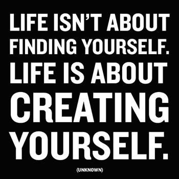 Life isn't about finding yourself. Life is about creating yourself.